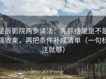 星辰影院两步读法：先抓结尾是不是强收束，再把条件补成清单（一句标注就够）
