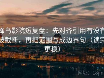 蜂鸟影院短复盘：先对齐引用有没有被截断，再把范围写成边界句（读完更稳）