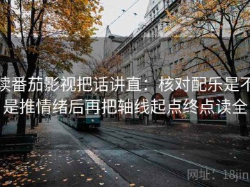 读番茄影视把话讲直：核对配乐是不是推情绪后再把轴线起点终点读全