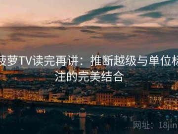 菠萝TV读完再讲：推断越级与单位标注的完美结合