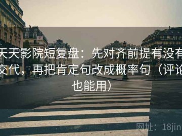 天天影院短复盘：先对齐前提有没有交代，再把肯定句改成概率句（评论也能用）