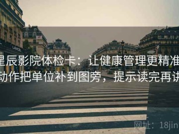 星辰影院体检卡：让健康管理更精准，动作把单位补到图旁，提示读完再讲