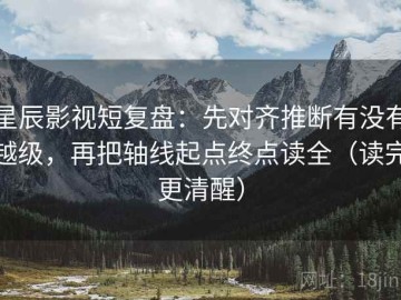 星辰影视短复盘：先对齐推断有没有越级，再把轴线起点终点读全（读完更清醒）