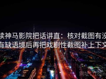 读神马影院把话讲直：核对截图有没有缺语境后再把戏剧性截图补上下文