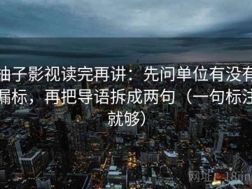柚子影视读完再讲：先问单位有没有漏标，再把导语拆成两句（一句标注就够）