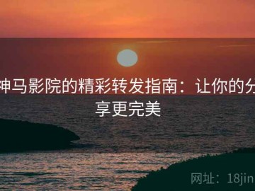 神马影院的精彩转发指南：让你的分享更完美