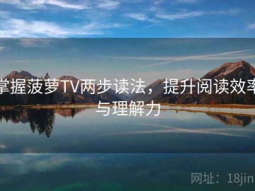 掌握菠萝TV两步读法，提升阅读效率与理解力