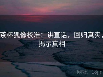 茶杯狐像校准：讲直话，回归真实，揭示真相