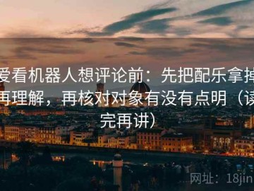 爱看机器人想评论前：先把配乐拿掉再理解，再核对对象有没有点明（读完再讲）