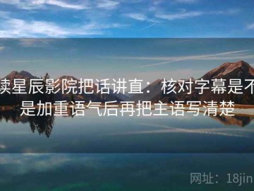 读星辰影院把话讲直：核对字幕是不是加重语气后再把主语写清楚
