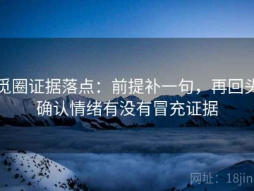 觅圈证据落点：前提补一句，再回头确认情绪有没有冒充证据