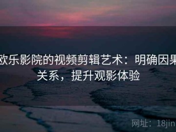 欧乐影院的视频剪辑艺术：明确因果关系，提升观影体验