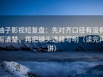 柚子影视短复盘：先对齐口径有没有写清楚，再把镜头选择写明（读完再讲）
