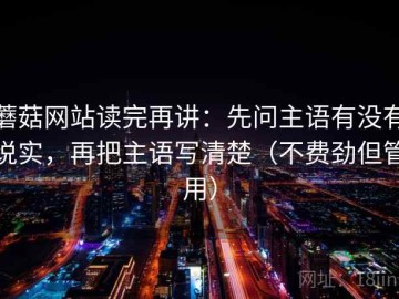 蘑菇网站读完再讲：先问主语有没有说实，再把主语写清楚（不费劲但管用）