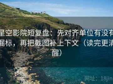 星空影院短复盘：先对齐单位有没有漏标，再把截图补上下文（读完更清醒）