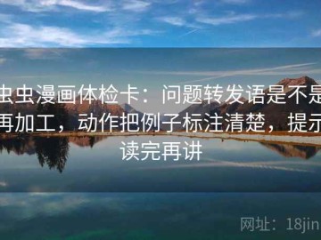 虫虫漫画体检卡：问题转发语是不是再加工，动作把例子标注清楚，提示读完再讲