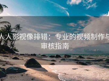 人人影视像排错：专业的视频制作与审核指南
