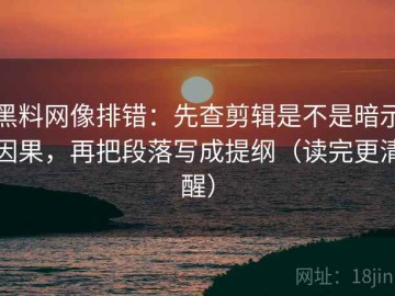 黑料网像排错：先查剪辑是不是暗示因果，再把段落写成提纲（读完更清醒）