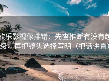 欧乐影视像排错：先查推断有没有越级，再把镜头选择写明（把话讲直）