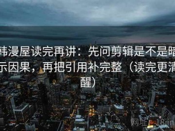 韩漫屋读完再讲：先问剪辑是不是暗示因果，再把引用补完整（读完更清醒）