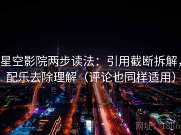 星空影院两步读法：引用截断拆解，配乐去除理解（评论也同样适用）