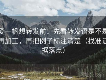 爱一帆想转发前：先看转发语是不是再加工，再把例子标注清楚（找准证据落点）