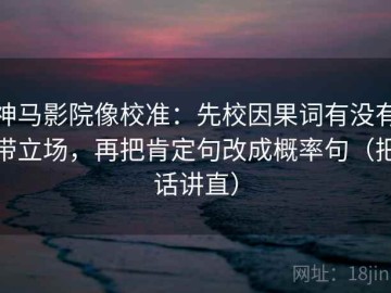 神马影院像校准：先校因果词有没有带立场，再把肯定句改成概率句（把话讲直）