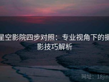 星空影院四步对照：专业视角下的摄影技巧解析