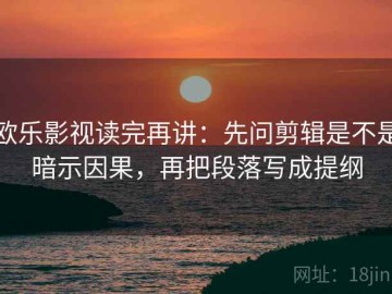 欧乐影视读完再讲：先问剪辑是不是暗示因果，再把段落写成提纲