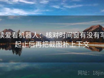 读爱看机器人：核对时间窗有没有写起止后再把截图补上下文