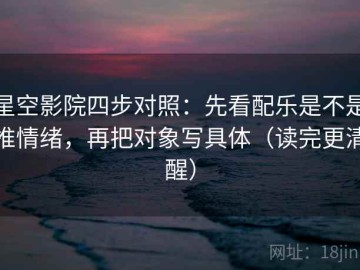 星空影院四步对照：先看配乐是不是推情绪，再把对象写具体（读完更清醒）