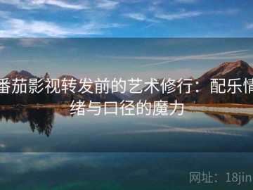 番茄影视转发前的艺术修行：配乐情绪与口径的魔力