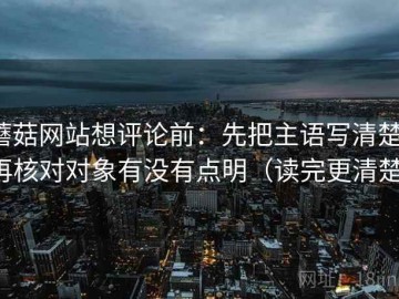蘑菇网站想评论前：先把主语写清楚，再核对对象有没有点明（读完更清楚）