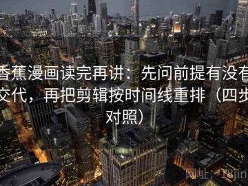 香蕉漫画读完再讲：先问前提有没有交代，再把剪辑按时间线重排（四步对照）