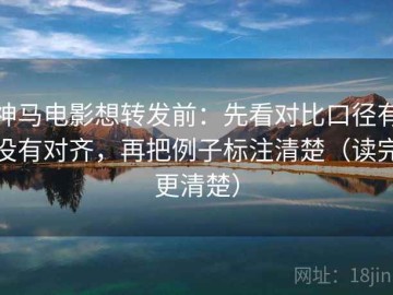 神马电影想转发前：先看对比口径有没有对齐，再把例子标注清楚（读完更清楚）