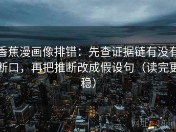 香蕉漫画像排错：先查证据链有没有断口，再把推断改成假设句（读完更稳）