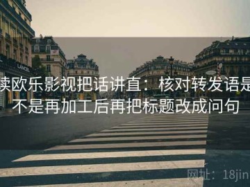读欧乐影视把话讲直：核对转发语是不是再加工后再把标题改成问句