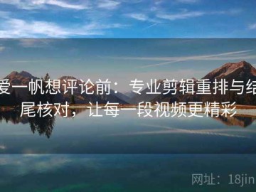 爱一帆想评论前：专业剪辑重排与结尾核对，让每一段视频更精彩