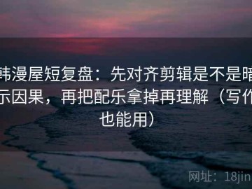 韩漫屋短复盘：先对齐剪辑是不是暗示因果，再把配乐拿掉再理解（写作也能用）