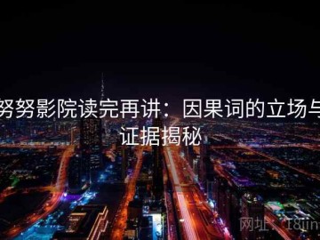 努努影院读完再讲：因果词的立场与证据揭秘