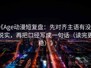 《Age动漫短复盘：先对齐主语有没有说实，再把口径写成一句话（读完更稳）》