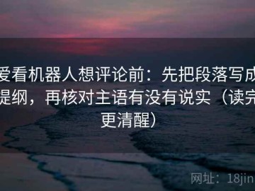 爱看机器人想评论前：先把段落写成提纲，再核对主语有没有说实（读完更清醒）