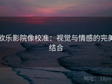 欧乐影院像校准：视觉与情感的完美结合
