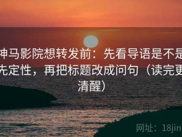 神马影院想转发前：先看导语是不是先定性，再把标题改成问句（读完更清醒）