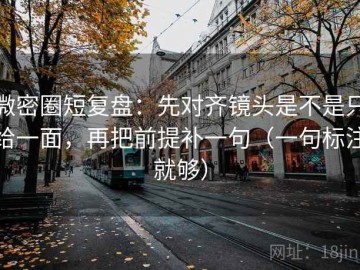 微密圈短复盘：先对齐镜头是不是只给一面，再把前提补一句（一句标注就够）