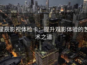 星辰影视体检卡：提升观影体验的艺术之道
