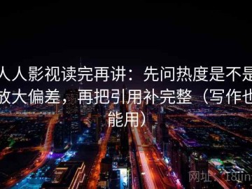 人人影视读完再讲：先问热度是不是放大偏差，再把引用补完整（写作也能用）