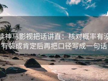 读神马影视把话讲直：核对概率有没有装成肯定后再把口径写成一句话