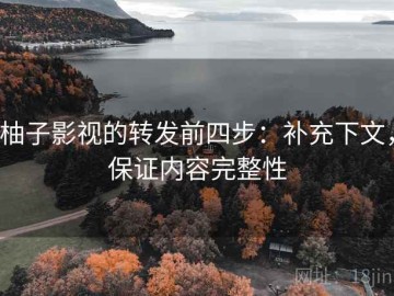 柚子影视的转发前四步：补充下文，保证内容完整性