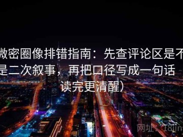 微密圈像排错指南：先查评论区是不是二次叙事，再把口径写成一句话（读完更清醒）